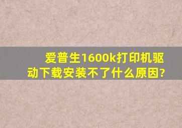 爱普生1600k打印机驱动下载安装不了什么原因?