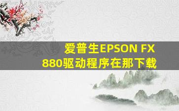 爱普生EPSON FX880驱动程序在那下载