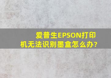 爱普生EPSON打印机无法识别墨盒怎么办?