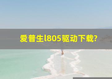 爱普生l805驱动下载?