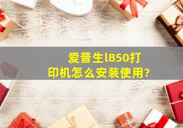 爱普生l850打印机怎么安装使用?