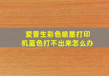 爱普生彩色喷墨打印机蓝色打不出来怎么办(