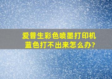 爱普生彩色喷墨打印机蓝色打不出来怎么办?