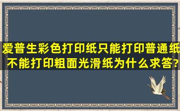 爱普生彩色打印纸,只能打印普通纸,不能打印粗面光滑纸,为什么,求答?...