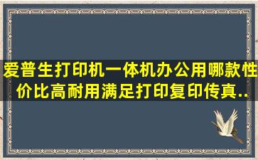 爱普生打印机一体机办公用哪款性价比高(耐用满足打印复印传真...