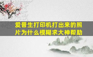 爱普生打印机打出来的照片为什么模糊求大神帮助