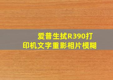 爱普生拭R390打印机文字重影,相片模糊