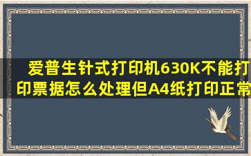 爱普生针式打印机630K不能打印票据怎么处理,但A4纸打印正常,请问...