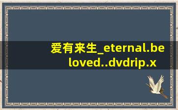 爱有来生_eternal.beloved..dvdrip.xvid高清完整版的网址跪谢