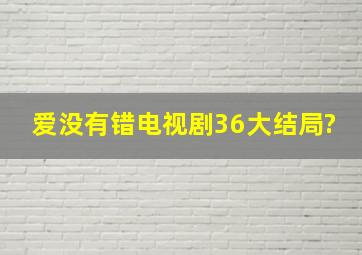 爱没有错电视剧36大结局?