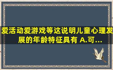 爱活动、爱游戏等。这说明儿童心理发展的年龄特征具有( )。A.可...