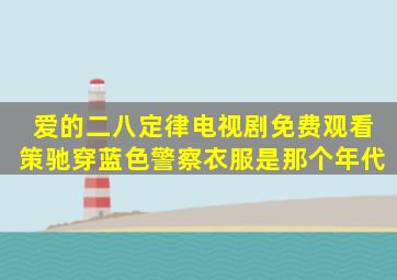 爱的二八定律电视剧免费观看策驰穿蓝色警察衣服是那个年代