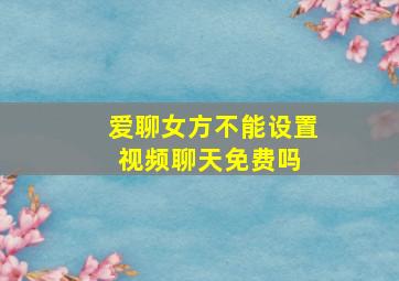 爱聊女方不能设置视频聊天免费吗 