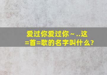 爱过你,爱过你～..这=首=歌的名字叫什么?