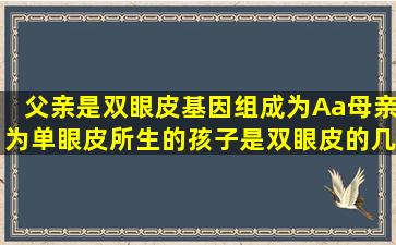 父亲是双眼皮,基因组成为Aa,母亲为单眼皮,所生的孩子是双眼皮的几率...