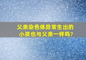 父亲染色体异常生出的小孩也与父亲一样吗?