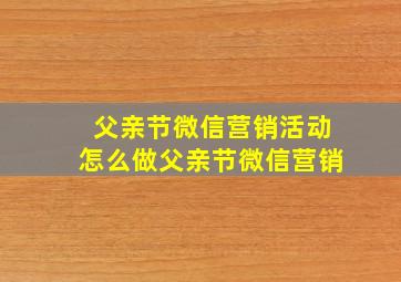 父亲节微信营销活动怎么做,父亲节微信营销