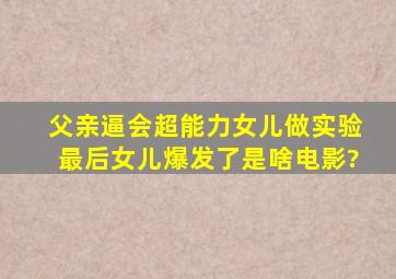 父亲逼会超能力女儿做实验最后女儿爆发了是啥电影?