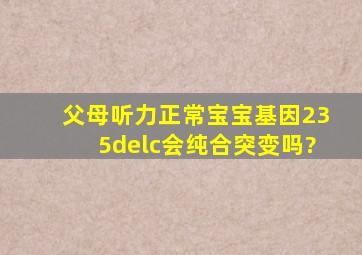 父母听力正常,宝宝基因235delc会纯合突变吗?