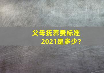 父母抚养费标准2021是多少?