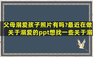 父母溺爱孩子照片有吗?最近在做关于溺爱的ppt想找一些关于溺爱的摘...