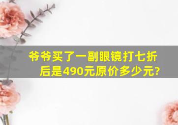 爷爷买了一副眼镜,打七折后是490元,原价多少元?