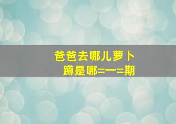 爸爸去哪儿萝卜蹲是哪=一=期