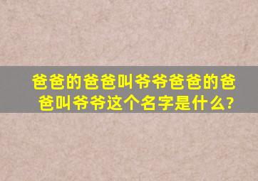 爸爸的爸爸叫爷爷爸爸的爸爸叫爷爷这个名字是什么?