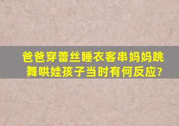 爸爸穿蕾丝睡衣客串妈妈跳舞哄娃,孩子当时有何反应?