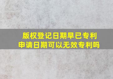 版权登记日期早已专利申请日期可以无效专利吗(