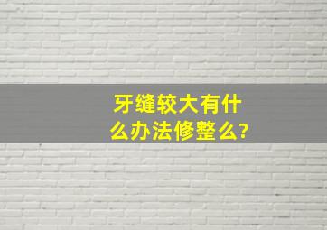 牙缝较大,有什么办法修整么?