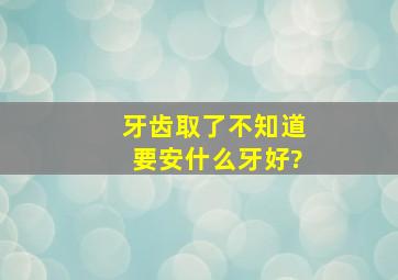 牙齿取了,不知道要安什么牙好?