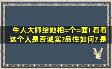 牛人大师给她相=个=面! 看看这个人是否诚实?品性如何? 是否会对另...