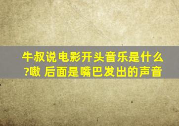 牛叔说电影开头音乐是什么?嗷 后面是嘴巴发出的声音