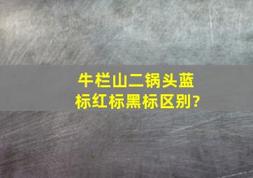 牛栏山二锅头蓝标红标黑标区别?