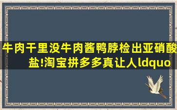 牛肉干里没牛肉,酱鸭脖检出亚硝酸盐!淘宝拼多多真让人“省心”