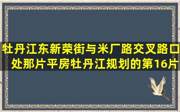 牡丹江东新荣街与米厂路交叉路口处那片平房(牡丹江规划的第16片)...