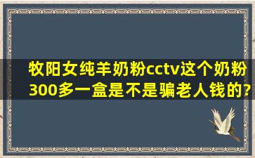 牧阳女纯羊奶粉cctv,这个奶粉300多一盒,是不是骗老人钱的?