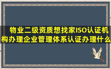 物业二级资质,想找家ISO认证机构,办理企业管理体系认证,办理什么样...