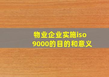 物业企业实施iso9000的目的和意义