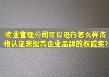 物业管理公司可以进行怎么样资格认证,来提高企业品牌的权威实?。