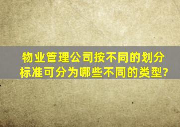 物业管理公司按不同的划分标准,可分为哪些不同的类型?