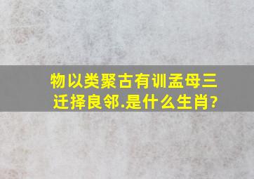 物以类聚古有训,孟母三迁择良邻.是什么生肖?