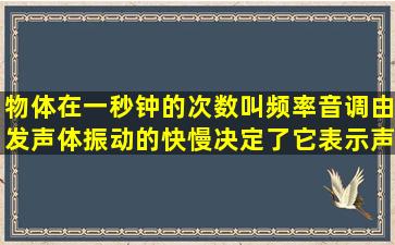 物体在一秒钟的次数叫频率音调由发声体振动的快慢决定了它表示声音...