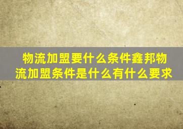 物流加盟要什么条件鑫邦物流加盟条件是什么有什么要求