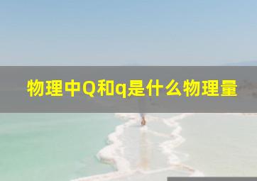 物理中,Q和q是什么物理量