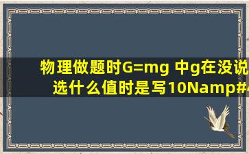 物理做题时G=mg 中g在没说选什么值时,是写10N/kg还是9.8N/kg ...