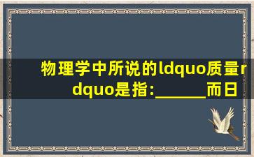 物理学中所说的“质量”是指:______而日常生活中所说的“质量”是...