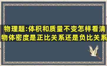 物理题:体积和质量不变怎样看清物体密度是正比关系还是负比关系(