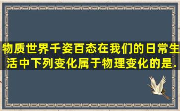 物质世界千姿百态,在我们的日常生活中,下列变化属于物理变化的是( ) ...